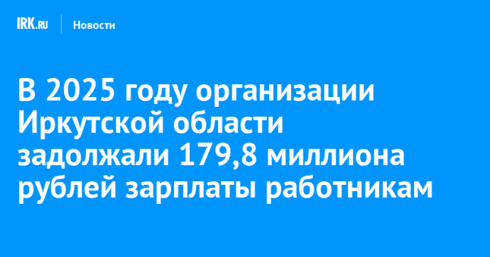 В 2025 году организации Иркутской области задолжали 179,8 миллиона рублей зарплаты работникам