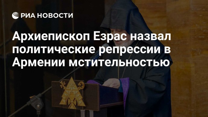 Архиепископ Езрас назвал политические репрессии в Армении мстительностью