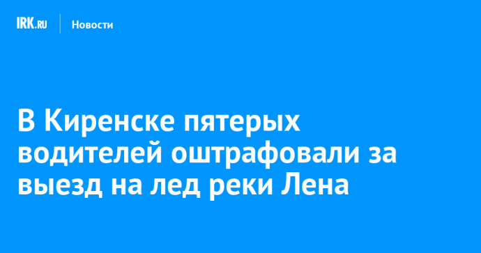 В Киренске пятерых водителей оштрафовали за выезд на лед реки Лена