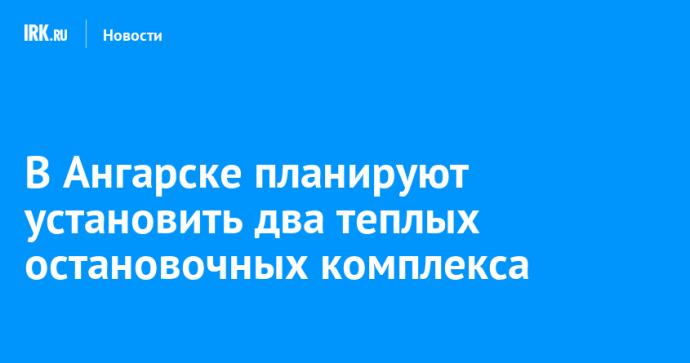 В Ангарске планируют установить два теплых остановочных комплекса