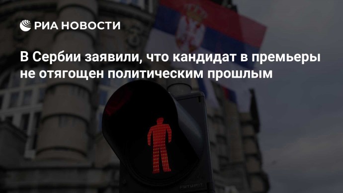В Сербии заявили, что кандидат в премьеры не отягощен политическим прошлым