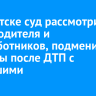 В Иркутске суд рассмотрит дело водителя и медработников, подменивших анализы после ДТП с погибшими