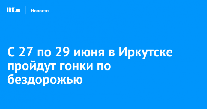 С 27 по 29 июня в Иркутске пройдут гонки по бездорожью