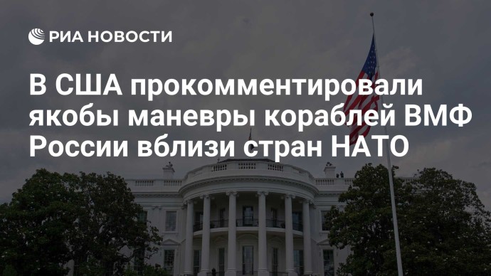 В США прокомментировали якобы маневры кораблей ВМФ России вблизи стран НАТО