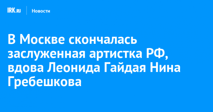 В Москве скончалась заслуженная артистка РФ, вдова Леонида Гайдая Нина Гребешкова