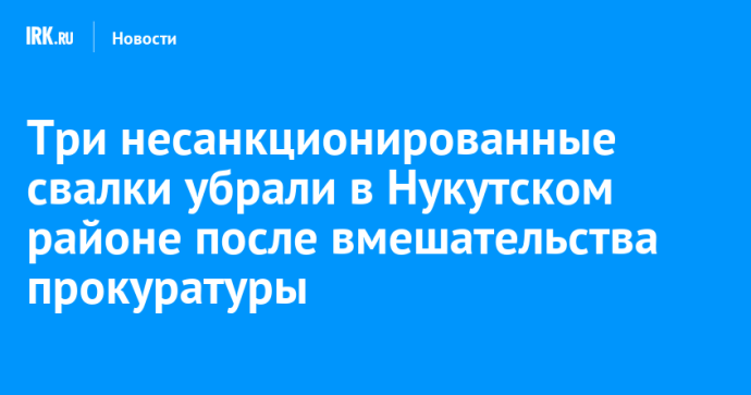 Три несанкционированные свалки убрали в Нукутском районе после вмешательства прокуратуры