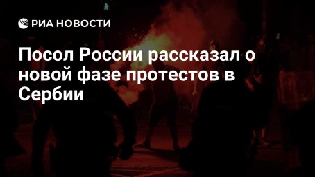 Посол России рассказал о новой фазе протестов в Сербии