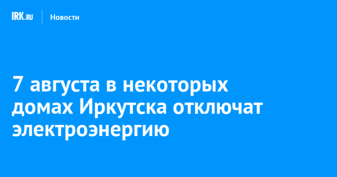 7 августа в некоторых домах Иркутска отключат электроэнергию