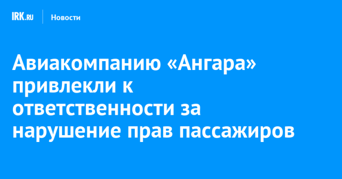 Авиакомпанию «Ангара» привлекли к ответственности за нарушение прав пассажиров Авиакомпанию «Ангара» привлекли к ответственности за нарушение прав пассажиров