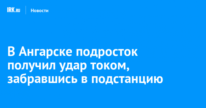 В Ангарске подросток получил удар током, забравшись в подстанцию