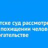 В Иркутске суд рассмотрит дело о похищении человека и вымогательстве