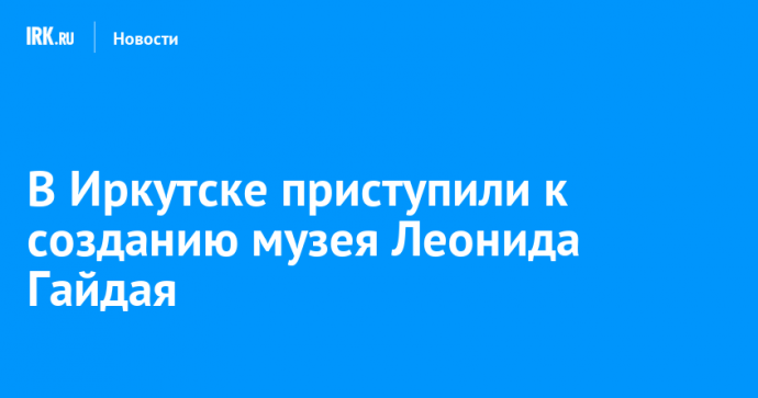 В Иркутске приступили к созданию музея Леонида Гайдая