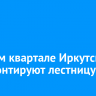 В 130-м квартале Иркутска отремонтируют лестницу