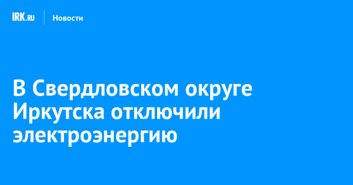 В Свердловском округе Иркутска отключили электроэнергию В Свердловском округе Иркутска отключили электроэнергию
