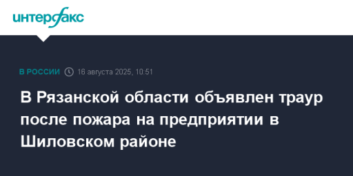В Рязанской области объявлен траур после пожара на предприятии в Шиловском районе