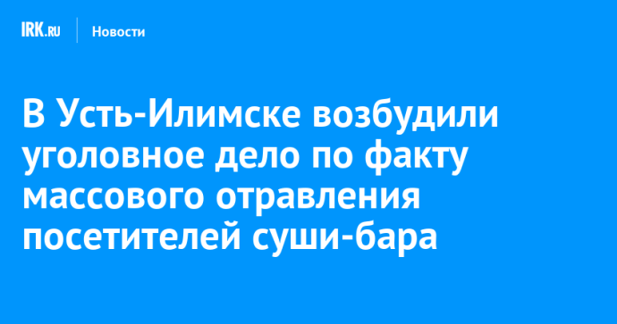 В Усть-Илимске возбудили уголовное дело по факту массового отравления посетителей суши-бара В Усть-Илимске возбудили уголовное дело по факту массового отравления посетителей суши-бара