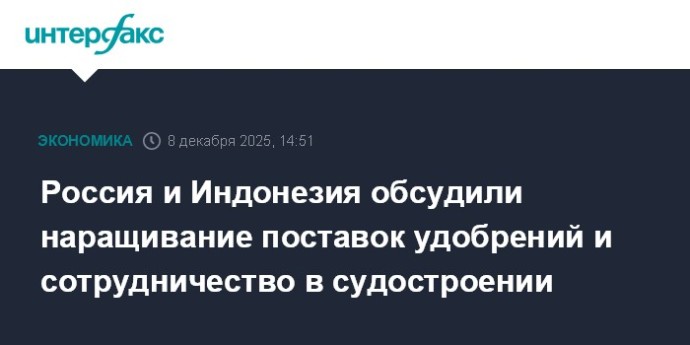 Россия и Индонезия обсудили наращивание поставок удобрений и сотрудничество в судостроении