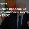 Лукашенко предложил обсудить вопросы внутреннего рынка ЕАЭС...