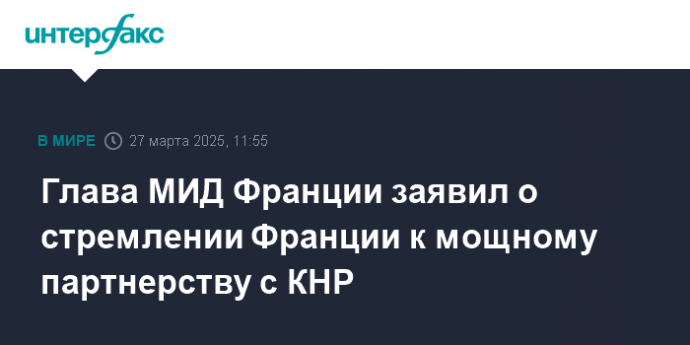 Глава МИД Франции заявил о стремлении Франции к мощному партнерству с КНР