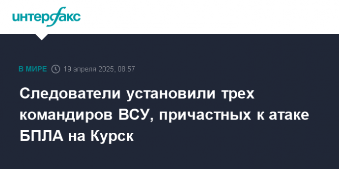 Следователи установили трех командиров ВСУ, причастных к атаке БПЛА на Курск