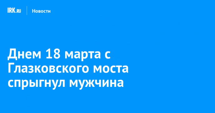 Днем 18 марта с Глазковского моста спрыгнул мужчина
