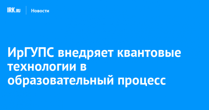 ИрГУПС внедряет квантовые технологии в образовательный процесс