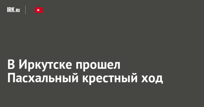 В Иркутске прошел Пасхальный крестный ход