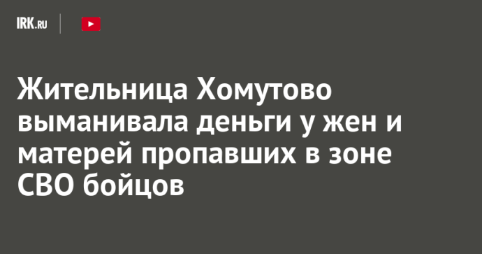 Жительница Хомутово выманивала деньги у жен и матерей пропавших в зоне СВО бойцов