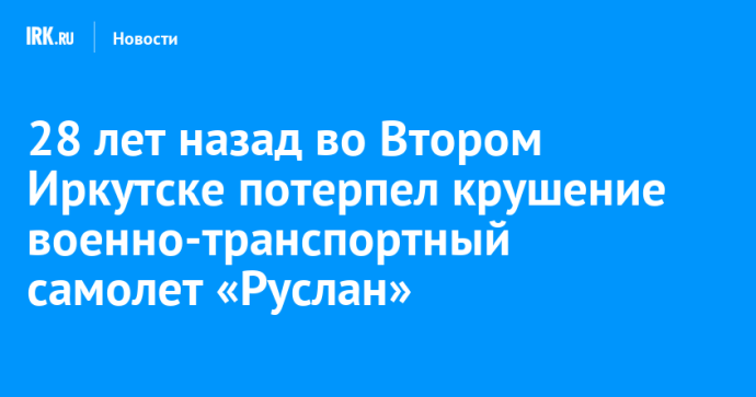 28 лет назад во Втором Иркутске потерпел крушение военно-транспортный самолет «Руслан»