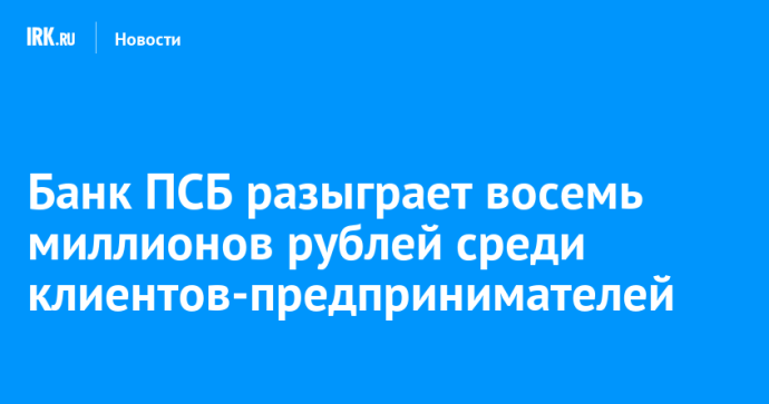 Банк ПСБ разыграет восемь миллионов рублей среди клиентов-предпринимателей Банк ПСБ разыграет восемь миллионов рублей среди клиентов-предпринимателей