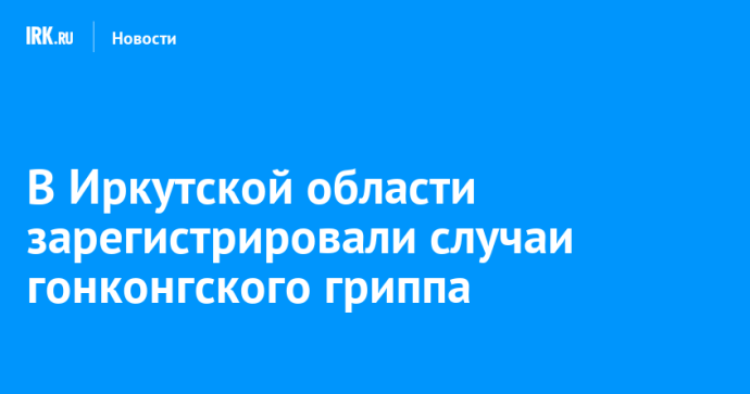 В Иркутской области зарегистрировали случаи гонконгского гриппа В Иркутской области зарегистрировали случаи гонконгского гриппа