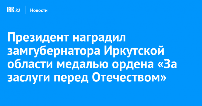 Президент наградил замгубернатора Иркутской области медалью ордена «За заслуги перед Отечеством»