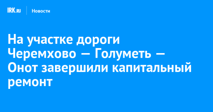 На участке дороги Черемхово — Голуметь — Онот завершили капитальный ремонт