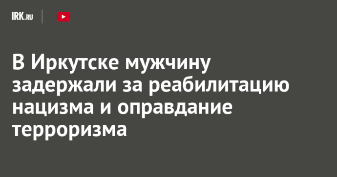 В Иркутске мужчину задержали за реабилитацию нацизма и оправдание терроризма В Иркутске мужчину задержали за реабилитацию нацизма и оправдание терроризма