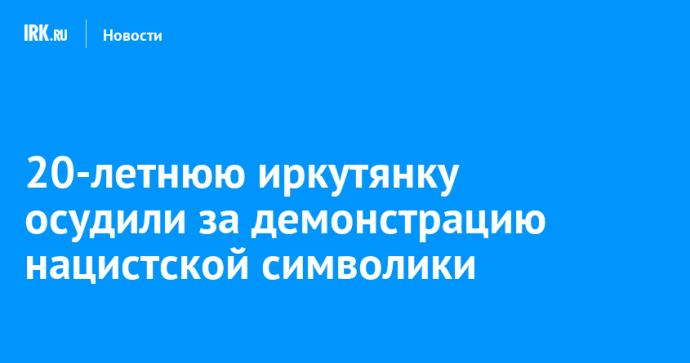 20-летнюю иркутянку осудили за демонстрацию нацистской символики