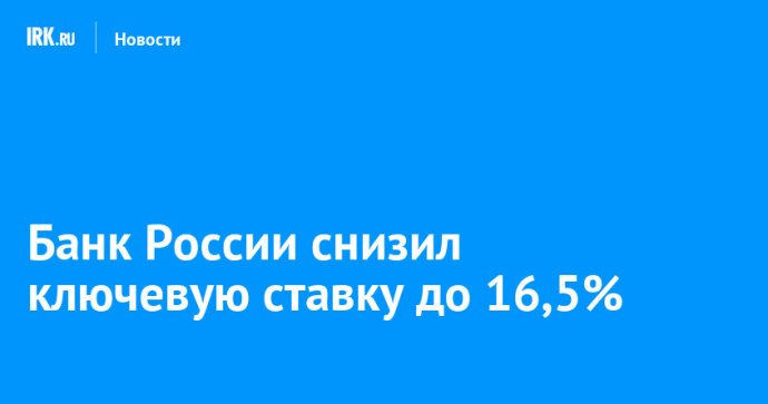 Банк России снизил ключевую ставку до 16,5%