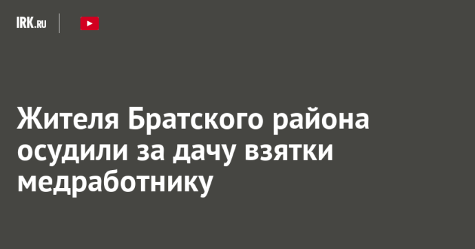 Жителя Братского района осудили за дачу взятки медработнику Жителя Братского района осудили за дачу взятки медработнику