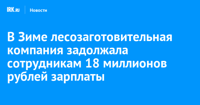 В Зиме лесозаготовительная компания задолжала сотрудникам 18 миллионов рублей зарплаты В Зиме лесозаготовительная компания задолжала сотрудникам 18 миллионов рублей зарплаты