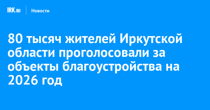 80 тысяч жителей Иркутской области проголосовали за объекты благоустройства на 2026 год