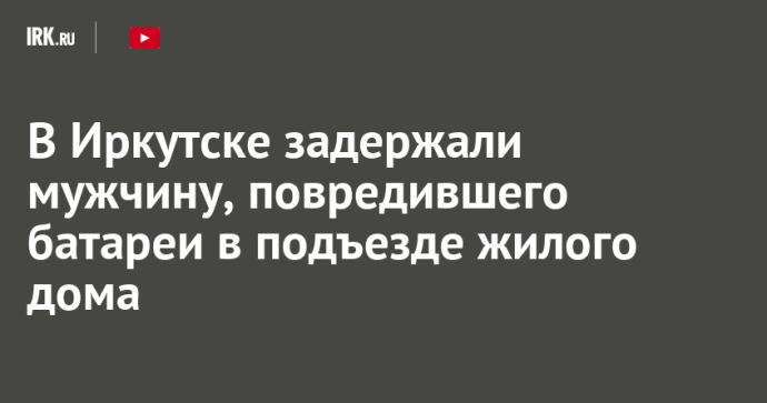 В Иркутске задержали мужчину, повредившего батареи в подъезде жилого дома В Иркутске задержали мужчину, повредившего батареи в подъезде жилого дома