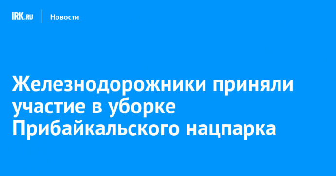 Железнодорожники приняли участие в экологической акции по уборке Прибайкальского нацпарка