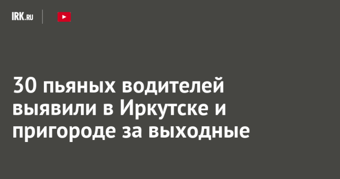30 пьяных водителей выявили в Иркутске и пригороде за выходные 30 пьяных водителей выявили в Иркутске и пригороде за выходные