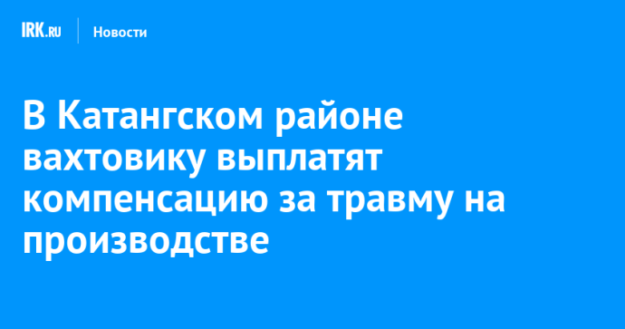 В Катангском районе вахтовику выплатят компенсацию за травму на производстве