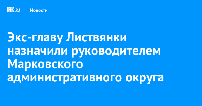 Экс-главу Листвянки назначили руководителем Марковского административного округа Экс-главу Листвянки назначили руководителем Марковского административного округа