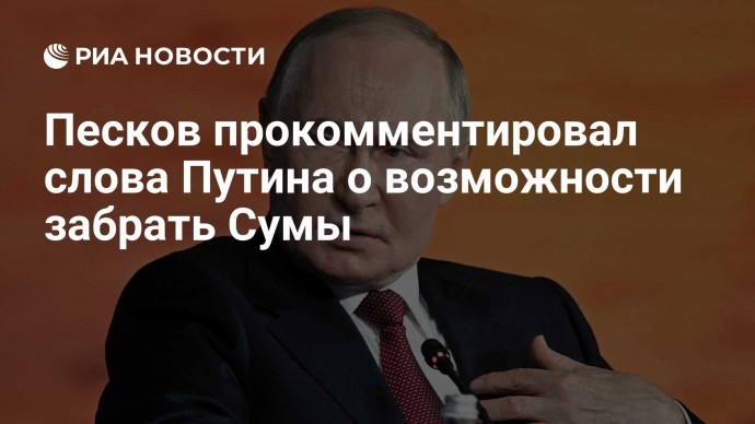 Песков прокомментировал слова Путина о возможности забрать Сумы