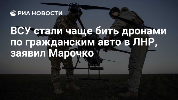 ВСУ стали чаще бить дронами по гражданским авто в ЛНР, заявил Марочко