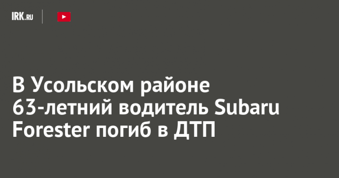 В Усольском районе 63-летний водитель Subaru Forester погиб в ДТП