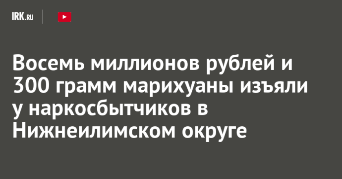 Восемь миллионов рублей и 300 грамм марихуаны изъяли у наркосбытчиков в Нижнеилимском округе
