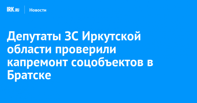 Депутаты ЗС Иркутской области проверили капремонт соцобъектов в Братске