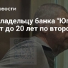 Экс-владельцу банка "Югра" грозит до 20 лет по второму делу...